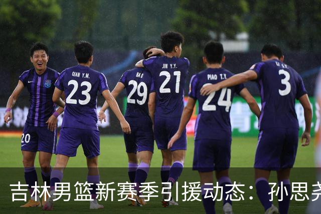 吉林男篮新赛季引援动态：孙思尧与俞泽辰加盟