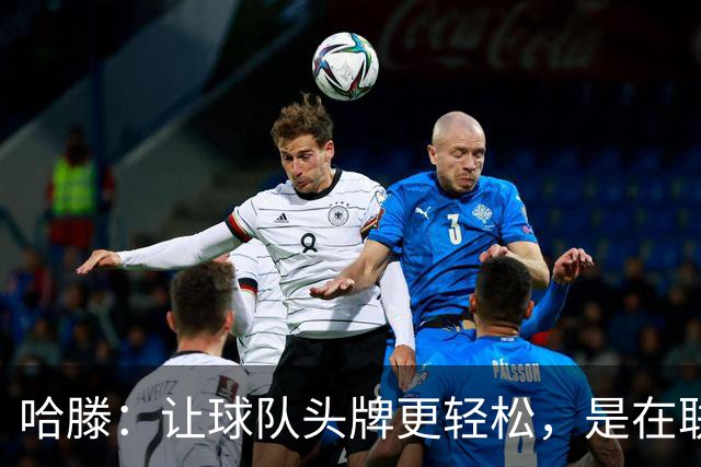 哈滕：让球队头牌更轻松，是在联盟长久立足的关键
