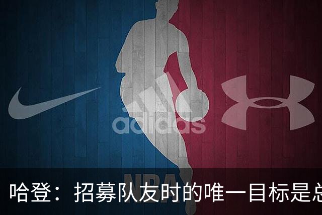 哈登：招募队友时的唯一目标是总冠军