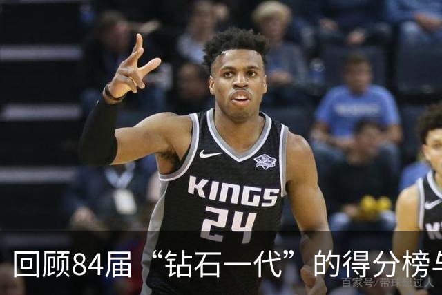 回顾84届“钻石一代”的得分榜与巨星影响力