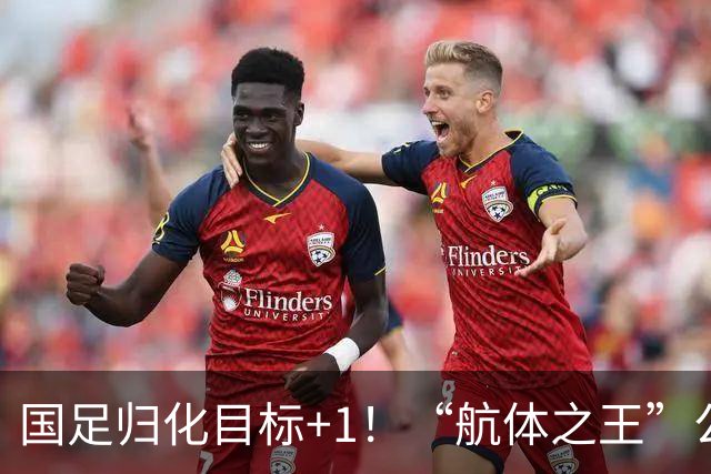 国足归化目标+1！“航体之王”公开喊话：梦想代表中国队出战！