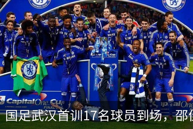 国足武汉首训17名球员到场，邵佳一赞扬年轻球员