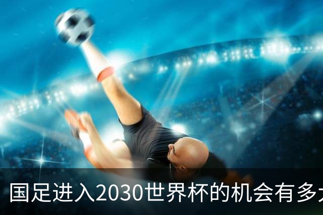 国足进入2030世界杯的机会有多大？