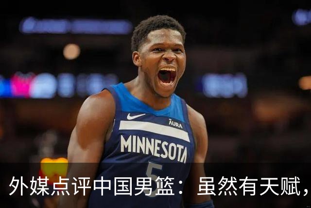 外媒点评中国男篮：虽然有天赋，但战术过时