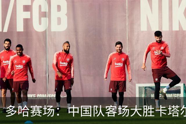 多哈赛场：中国队客场大胜卡塔尔