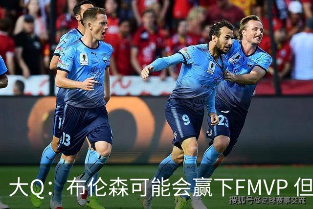 大Q：布伦森可能会赢下FMVP 但阿努诺比才是球队MVP