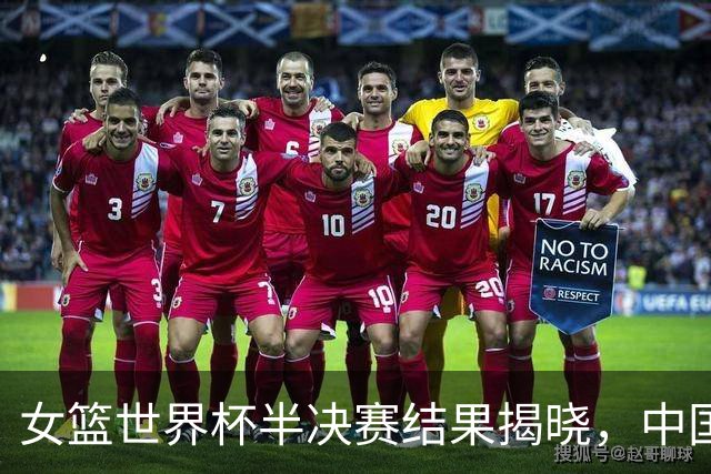 女篮世界杯半决赛结果揭晓，中国女篮无缘四强