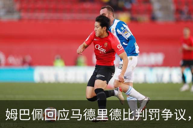 姆巴佩回应马德里德比判罚争议，强调裁判难免犯错