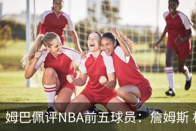 姆巴佩评NBA前五球员：詹姆斯 杜兰特 字母哥 东契奇 塔图姆