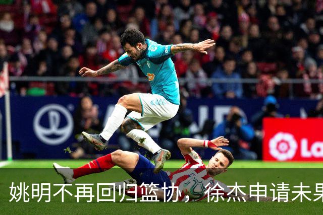 姚明不再回归篮协，徐杰申请未果，杜锋面临薪资困境