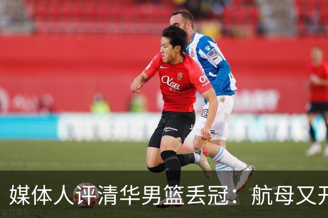 媒体人评清华男篮丢冠：航母又开翻了 天赋和斗志缺一不可