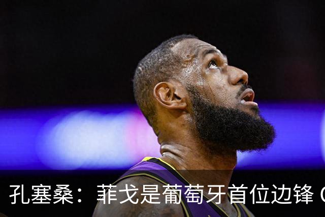 孔塞桑：菲戈是葡萄牙首位边锋 C罗排名历史前五