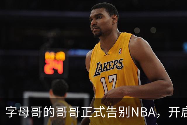 字母哥的哥哥正式告别NBA，开启新篇章