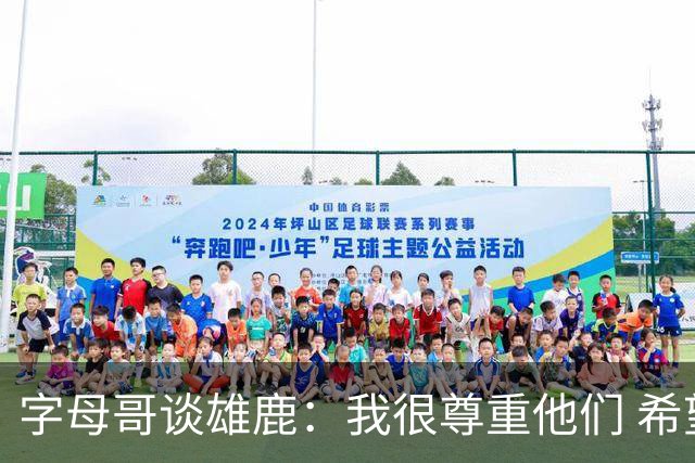 字母哥谈雄鹿：我很尊重他们 希望他们同样尊重我以及我的贡献
