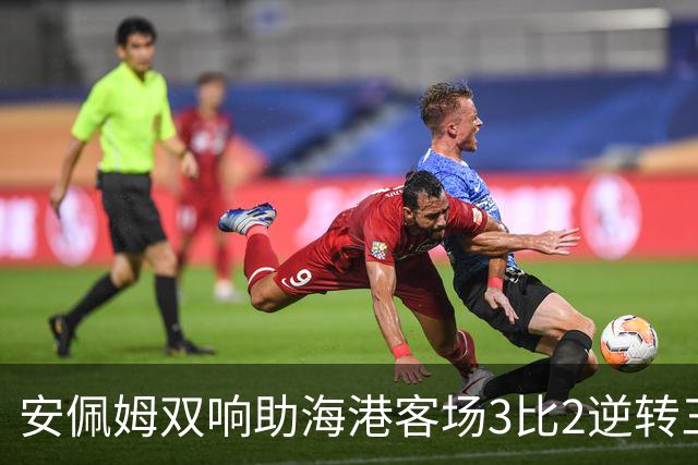 安佩姆双响助海港客场3比2逆转三镇