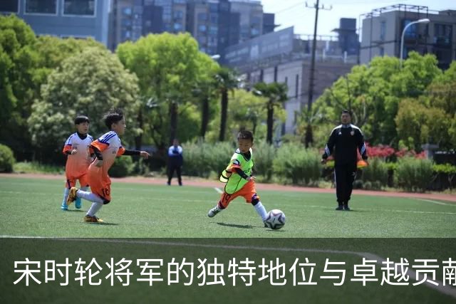 宋时轮将军的独特地位与卓越贡献