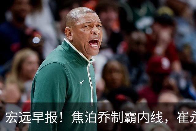 宏远早报！焦泊乔制霸内线，崔永熙亮眼，徐昕话里有话，外行人变内行人，杜锋需反思！