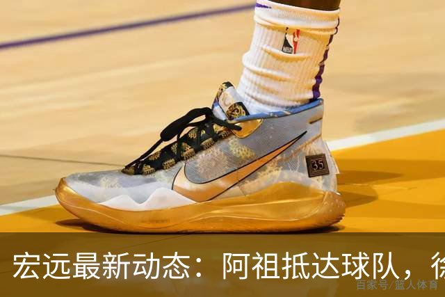 宏远最新动态：阿祖抵达球队，徐杰参加活动，弗格学骑电动车