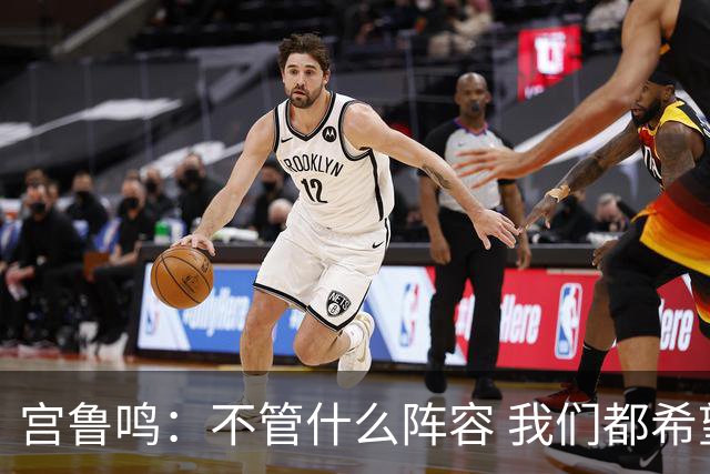 宫鲁鸣：不管什么阵容 我们都希望提速 没有速度就没有灵魂