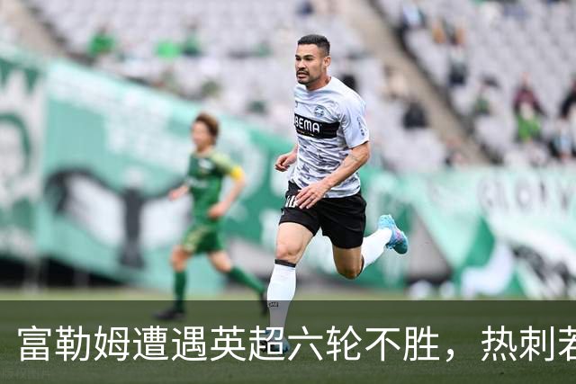 富勒姆遭遇英超六轮不胜，热刺若得分可能垫底