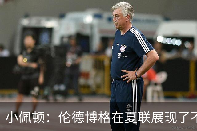 小佩顿：伦德博格在夏联展现了不少亮点 他看上去状态很好