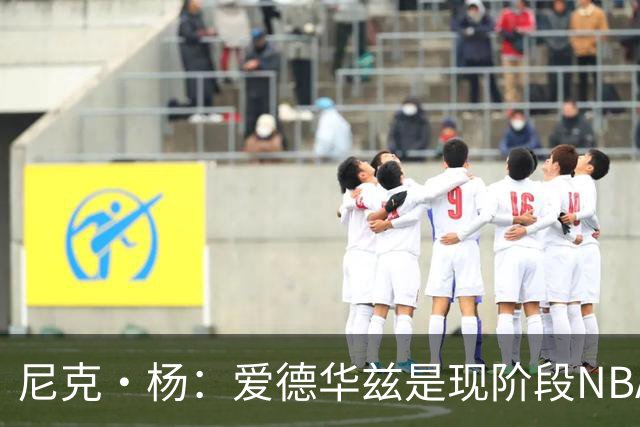尼克·杨：爱德华兹是现阶段NBA的未来之星