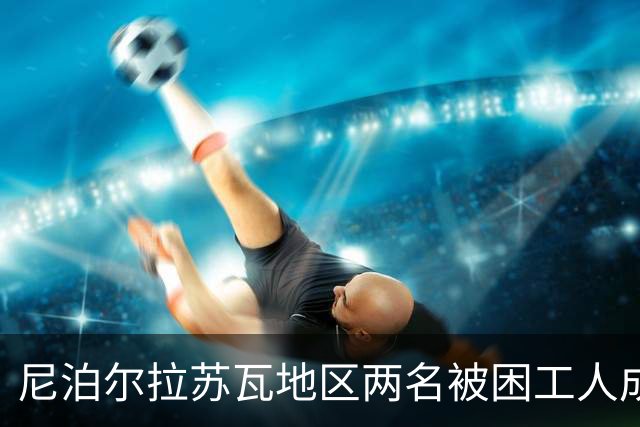 尼泊尔拉苏瓦地区两名被困工人成功获救，搜救历时九天