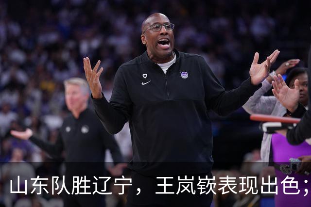 山东队胜辽宁，王岚嵚表现出色；周鹏重返广东队首次发声