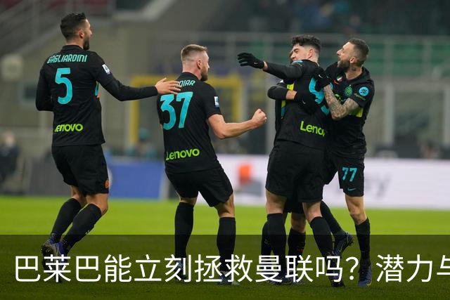 巴莱巴能立刻拯救曼联吗？潜力与现实并存