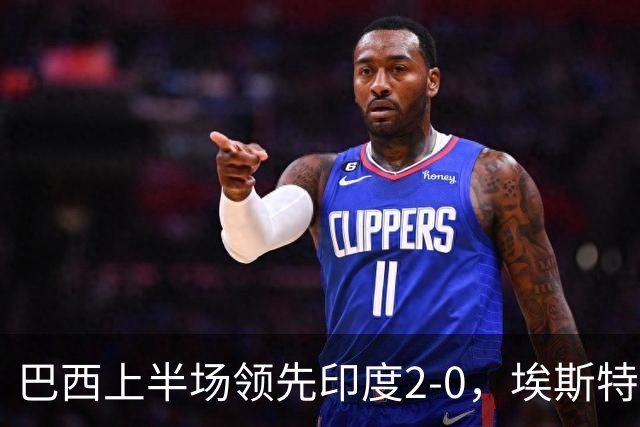 巴西上半场领先印度2-0，埃斯特旺表现出色