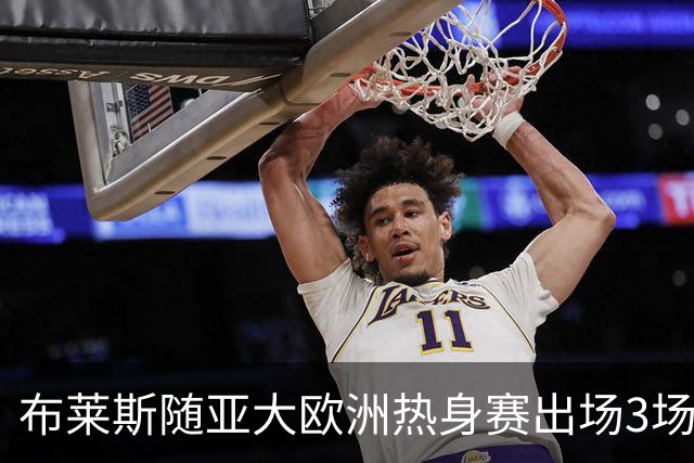 布莱斯随亚大欧洲热身赛出场3场合计12分 并现追防封盖