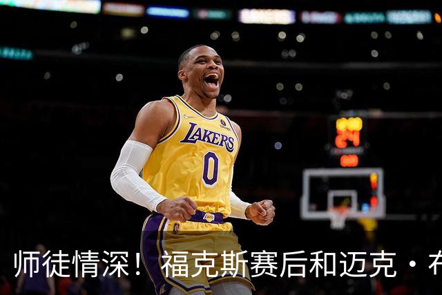 师徒情深！福克斯赛后和迈克·布朗在球员通道拥抱致意