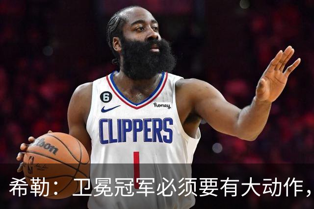 希勒：卫冕冠军必须要有大动作，枪手至少能完成一笔重磅引援