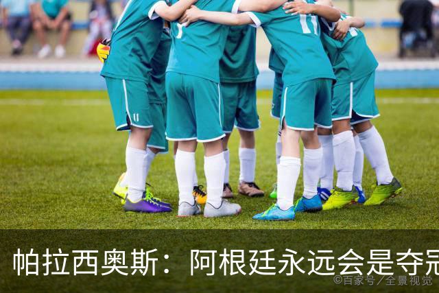 帕拉西奥斯：阿根廷永远会是夺冠热门 梅西六战世界杯难以置信