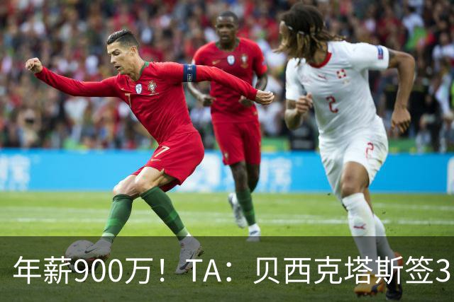 年薪900万！TA：贝西克塔斯签31岁特罗萨德达协议，总价2000万欧