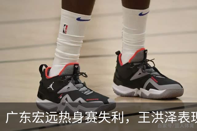 广东宏远热身赛失利，王洪泽表现抢眼，胡明轩担任新队长