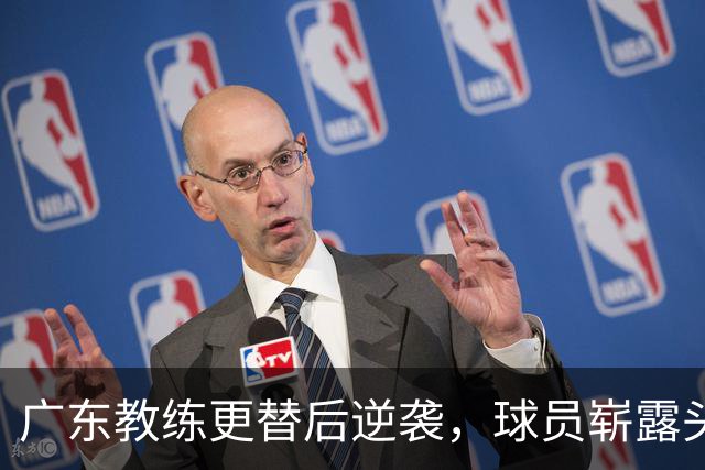 广东教练更替后逆袭，球员崭露头角掀起风潮