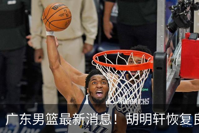 广东男篮最新消息！胡明轩恢复良好，杜润旺或无缘续约，徐昕有望提前回归