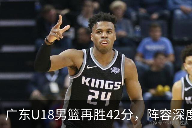 广东U18男篮再胜42分，阵容深度令人惊叹