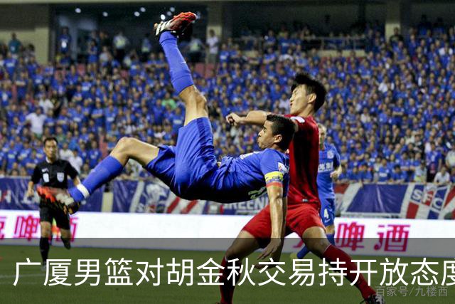 广厦男篮对胡金秋交易持开放态度：上海与山西争夺激烈