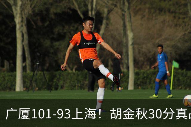 广厦101-93上海！胡金秋30分真战神！孙铭徽0分0助真不行