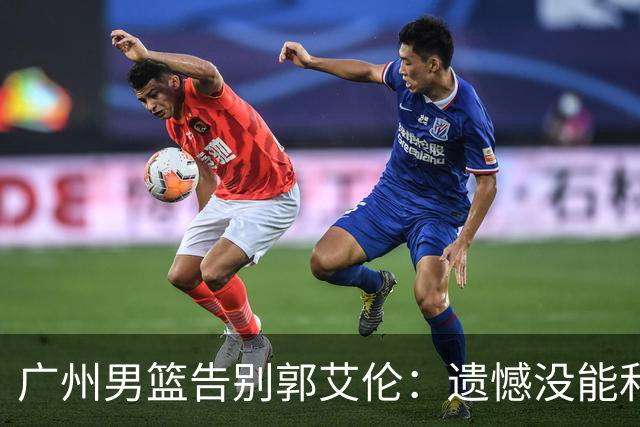 广州男篮告别郭艾伦：遗憾没能和你一起走得更远