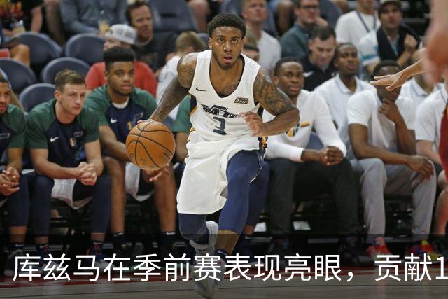 库兹马在季前赛表现亮眼，贡献11分外加多项数据