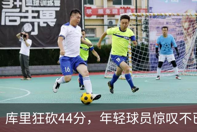库里狂砍44分，年轻球员惊叹不已