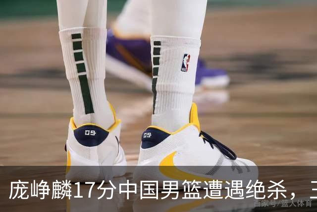 庞峥麟17分中国男篮遭遇绝杀，王俊杰回归男篮依旧害怕紧逼