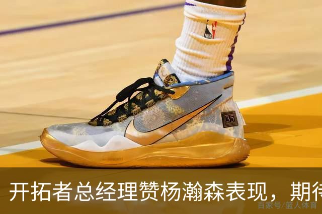 开拓者总经理赞杨瀚森表现，期待训练营竞争