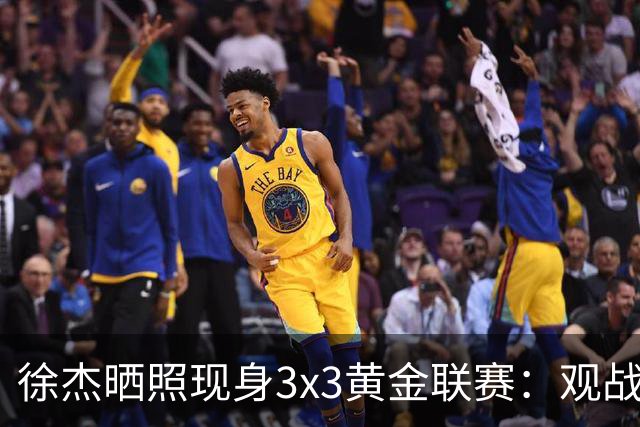 徐杰晒照现身3x3黄金联赛：观战感受精彩的比赛！