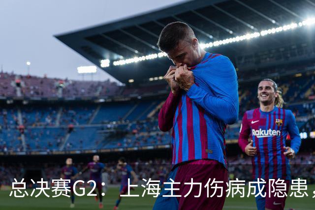 总决赛G2：上海主力伤病成隐患，广厦反击能否逆转？
