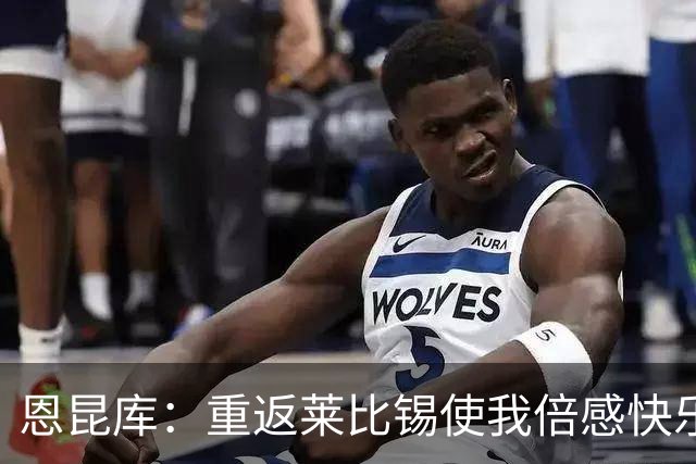 恩昆库：重返莱比锡使我倍感快乐，期待更长时间的留守