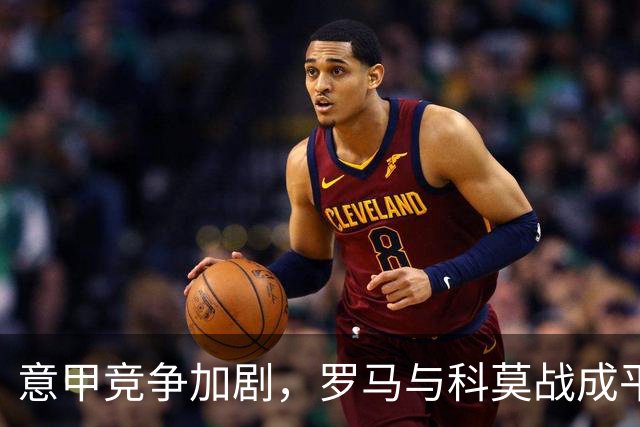 意甲竞争加剧，罗马与科莫战成平局仍保持不败